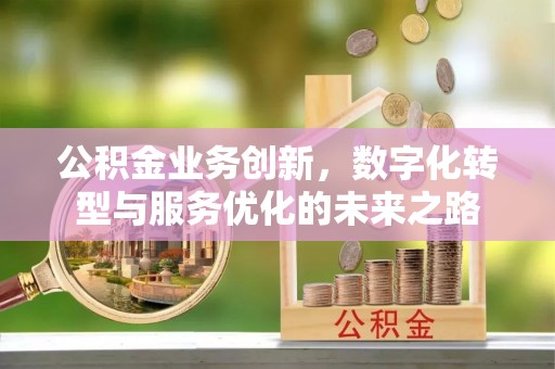 清原公积金业务创新，数字化转型与服务优化的未来之路