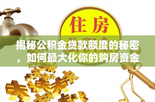清原揭秘公积金贷款额度的秘密，如何最大化你的购房资金