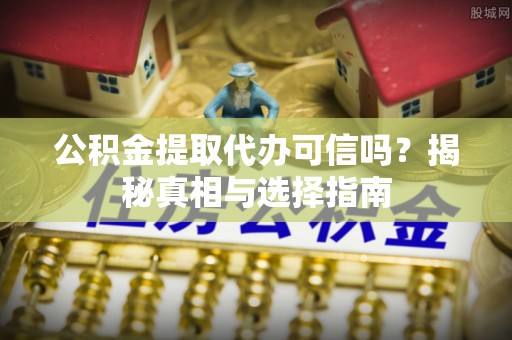 清原公积金提取代办可信吗？揭秘真相与选择指南