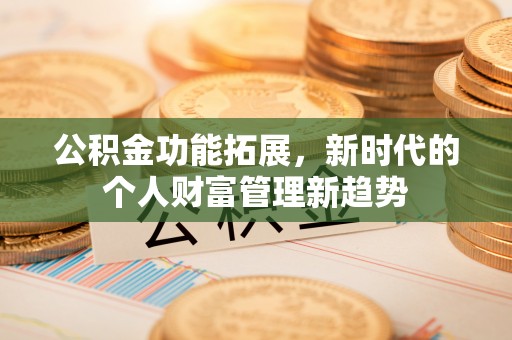 清原公积金功能拓展，新时代的个人财富管理新趋势