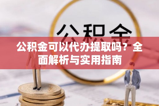清原公积金可以代办提取吗？全面解析与实用指南