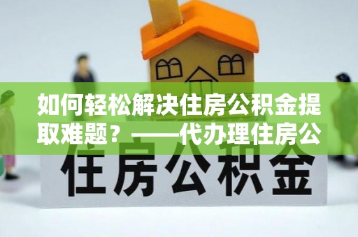 清原如何轻松解决住房公积金提取难题？——代办理住房公积金提取服务解析