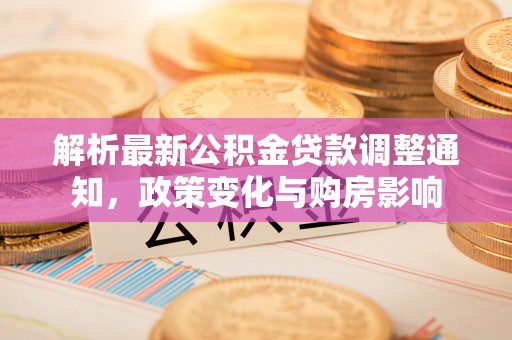 清原解析最新公积金贷款调整通知，政策变化与购房影响