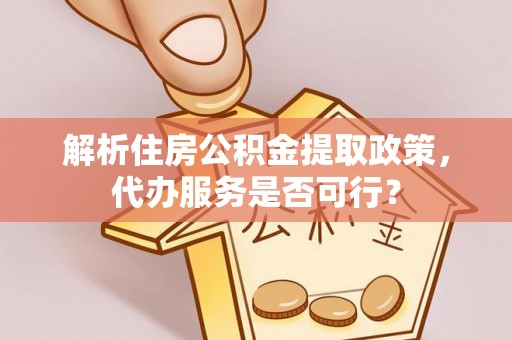 清原解析住房公积金提取政策，代办服务是否可行？