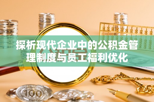清原探析现代企业中的公积金管理制度与员工福利优化