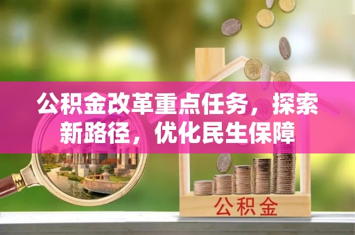 清原公积金改革重点任务，探索新路径，优化民生保障