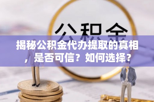 清原揭秘公积金代办提取的真相，是否可信？如何选择？