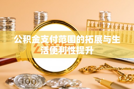 清原公积金支付范围的拓展与生活便利性提升