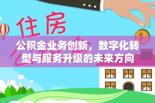 清原公积金业务创新，数字化转型与服务升级的未来方向