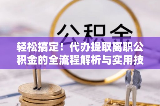 清原轻松搞定！代办提取离职公积金的全流程解析与实用技巧