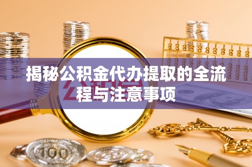 清原揭秘公积金代办提取的全流程与注意事项
