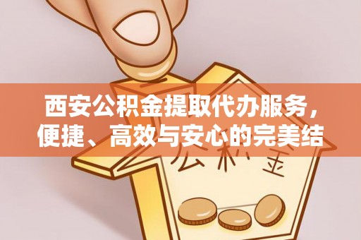 清原西安公积金提取代办服务，便捷、高效与安心的完美结合