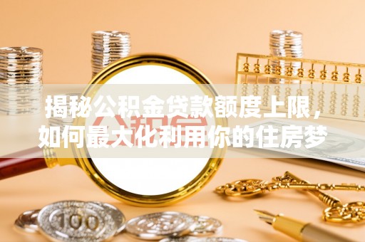 清原揭秘公积金贷款额度上限，如何最大化利用你的住房梦？