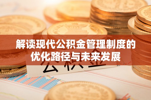 清原解读现代公积金管理制度的优化路径与未来发展