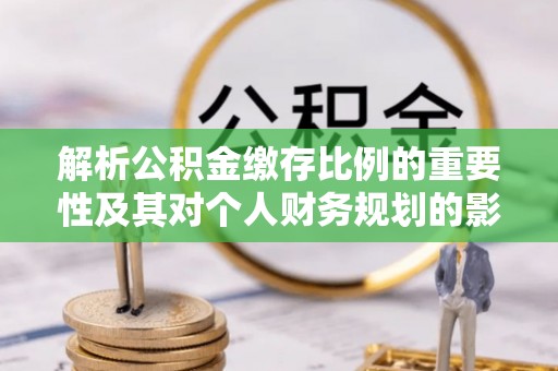 清原解析公积金缴存比例的重要性及其对个人财务规划的影响