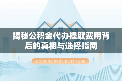 清原揭秘公积金代办提取费用背后的真相与选择指南