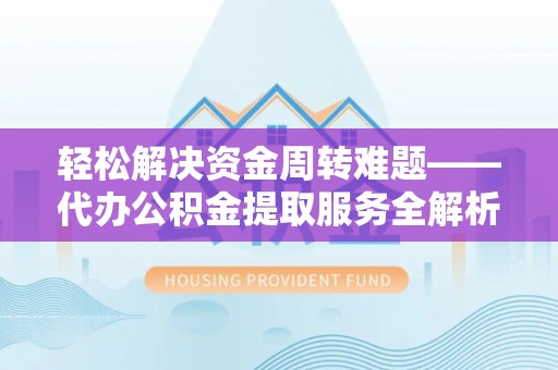 清原轻松解决资金周转难题——代办公积金提取服务全解析