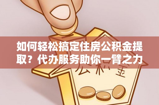 清原如何轻松搞定住房公积金提取？代办服务助你一臂之力