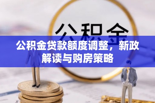 清原公积金贷款额度调整，新政解读与购房策略