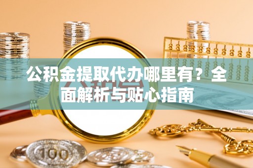 清原公积金提取代办哪里有？全面解析与贴心指南
