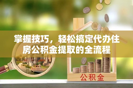 清原掌握技巧，轻松搞定代办住房公积金提取的全流程