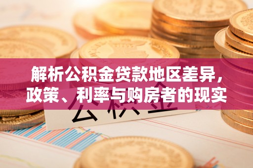 清原解析公积金贷款地区差异，政策、利率与购房者的现实选择