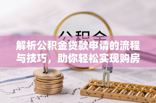 清原解析公积金贷款申请的流程与技巧，助你轻松实现购房梦想