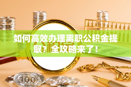 清原如何高效办理离职公积金提取？全攻略来了！