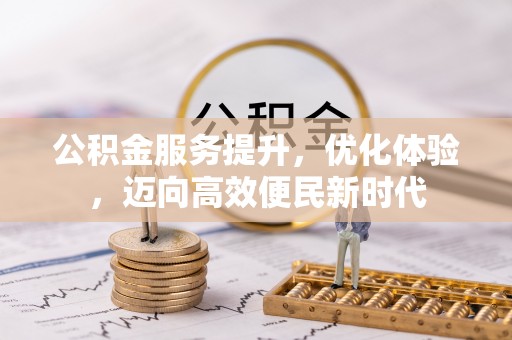 清原公积金服务提升，优化体验，迈向高效便民新时代