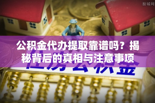 清原公积金代办提取靠谱吗？揭秘背后的真相与注意事项