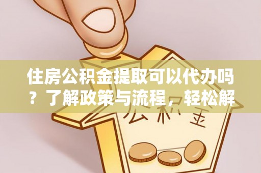 清原住房公积金提取可以代办吗？了解政策与流程，轻松解决疑惑