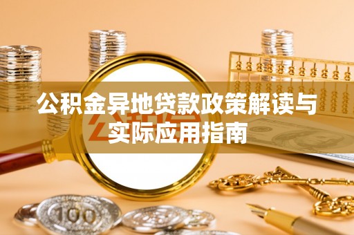清原公积金异地贷款政策解读与实际应用指南