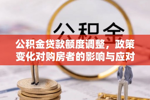 清原公积金贷款额度调整，政策变化对购房者的影响与应对策略