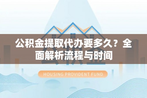 清原公积金提取代办要多久？全面解析流程与时间
