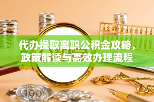 清原代办提取离职公积金攻略，政策解读与高效办理流程