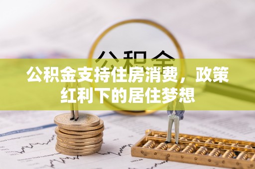 清原公积金支持住房消费，政策红利下的居住梦想