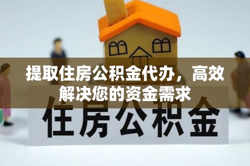 清原提取住房公积金代办，高效解决您的资金需求