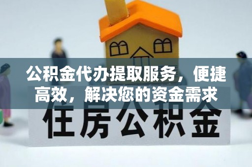 清原公积金代办提取服务，便捷高效，解决您的资金需求