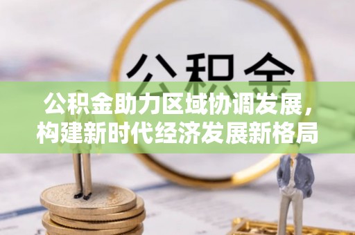 清原公积金助力区域协调发展，构建新时代经济发展新格局