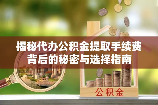 清原揭秘代办公积金提取手续费背后的秘密与选择指南