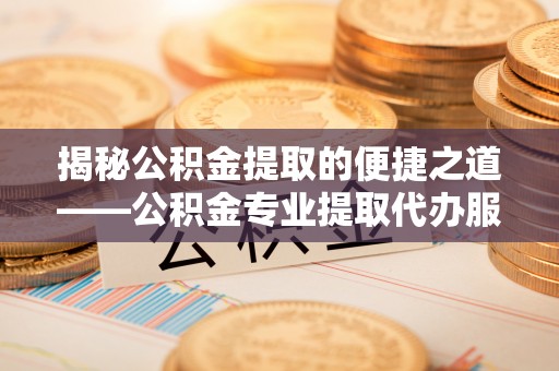 清原揭秘公积金提取的便捷之道——公积金专业提取代办服务解析