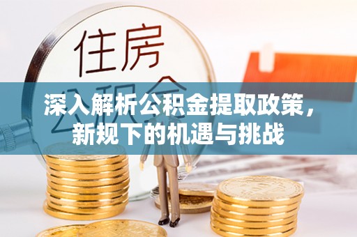 清原深入解析公积金提取政策，新规下的机遇与挑战