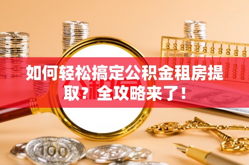 清原如何轻松搞定公积金租房提取？全攻略来了！
