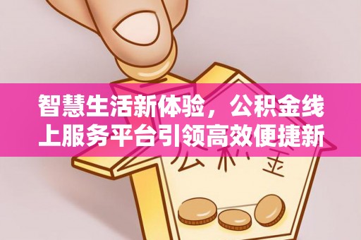 清原智慧生活新体验，公积金线上服务平台引领高效便捷新潮流
