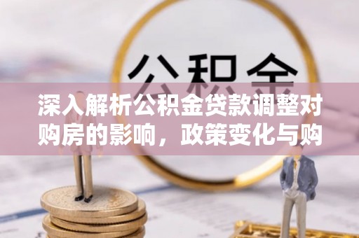 清原深入解析公积金贷款调整对购房的影响，政策变化与购房者选择