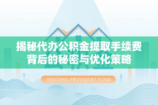 清原揭秘代办公积金提取手续费背后的秘密与优化策略