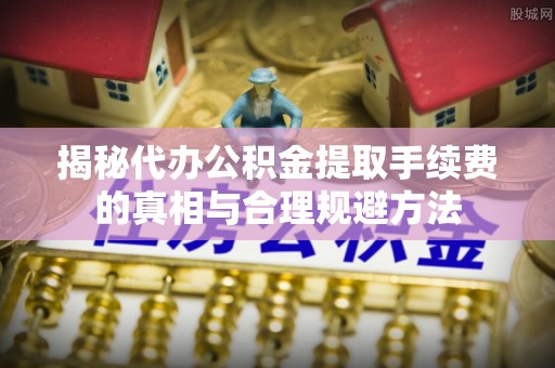 清原揭秘代办公积金提取手续费的真相与合理规避方法