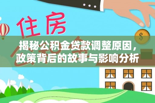 清原揭秘公积金贷款调整原因，政策背后的故事与影响分析