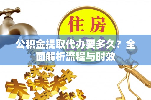清原公积金提取代办要多久？全面解析流程与时效