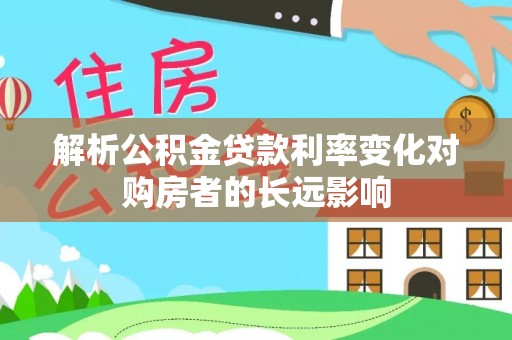 清原解析公积金贷款利率变化对购房者的长远影响